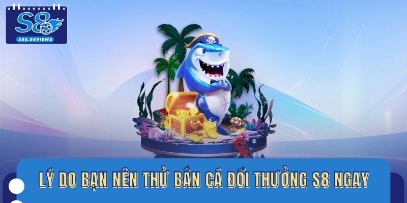 Lý do bạn nên thử bắn cá đổi thưởng S8 ngay bây giờ
