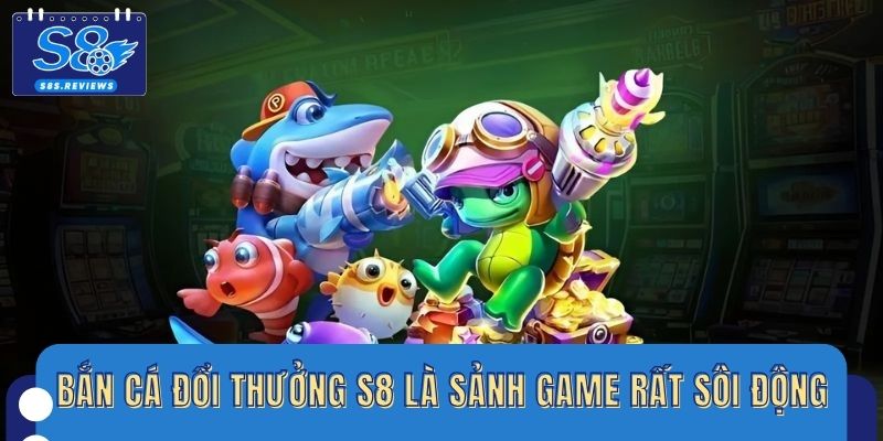 Bắn cá đổi thưởng S8 là sảnh game luôn rất sôi động