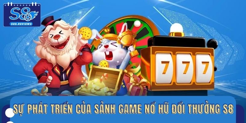 Sự phát triển của sảnh game nổ hũ đổi thưởng S8